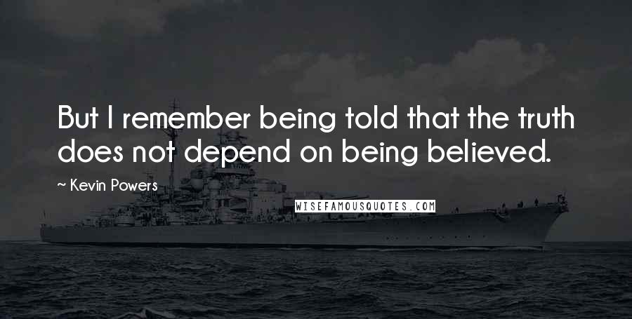 Kevin Powers Quotes: But I remember being told that the truth does not depend on being believed.