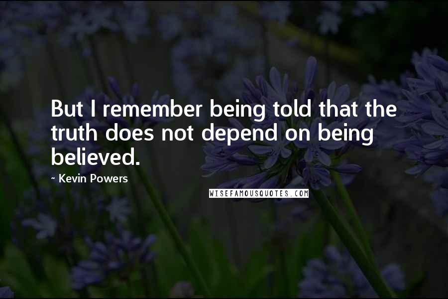 Kevin Powers Quotes: But I remember being told that the truth does not depend on being believed.