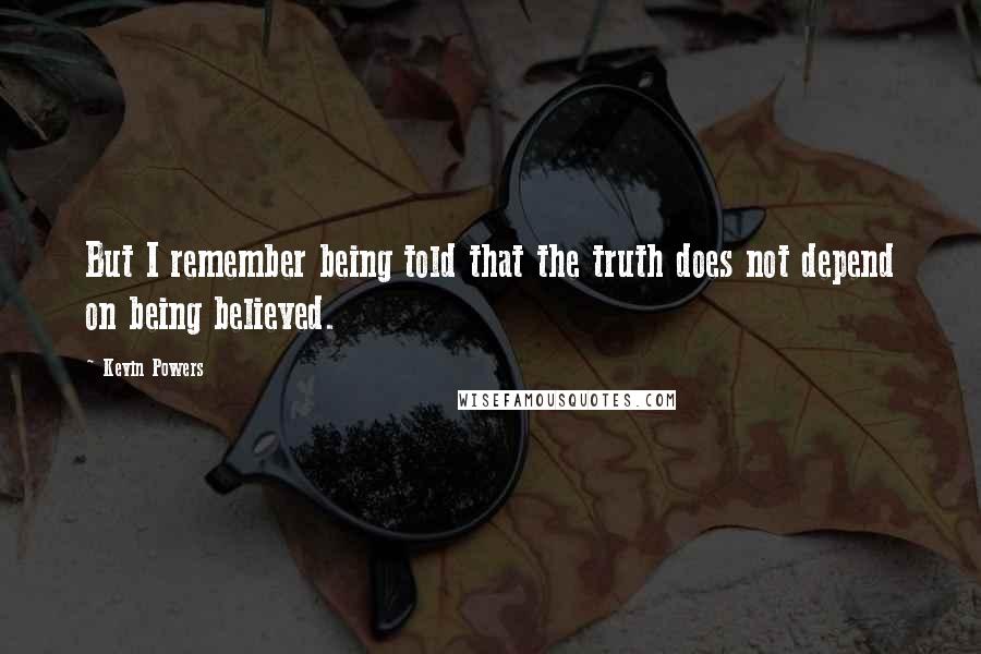 Kevin Powers Quotes: But I remember being told that the truth does not depend on being believed.