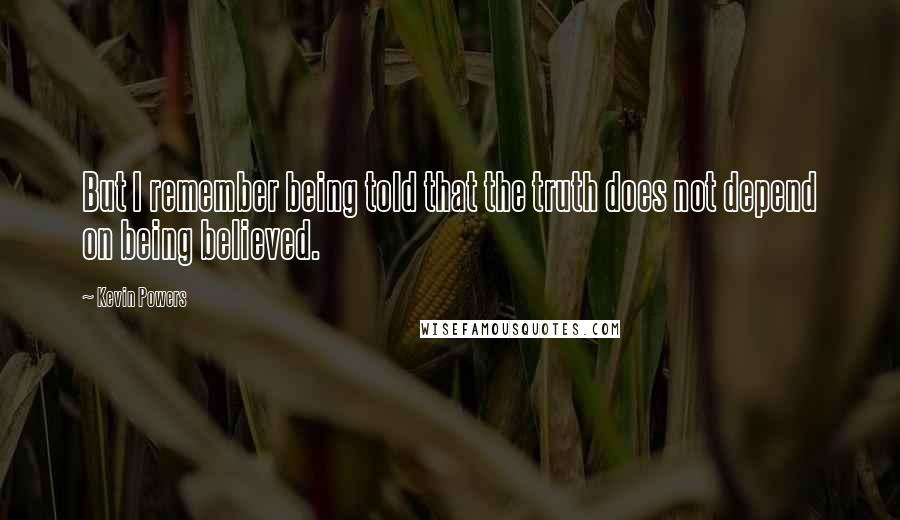 Kevin Powers Quotes: But I remember being told that the truth does not depend on being believed.