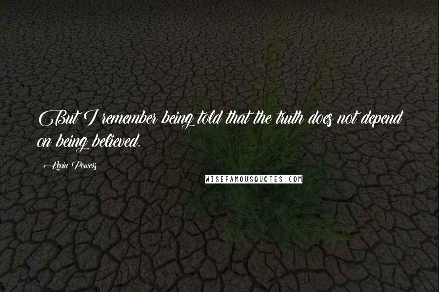 Kevin Powers Quotes: But I remember being told that the truth does not depend on being believed.