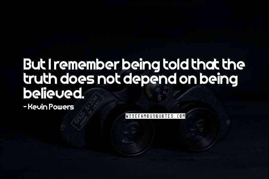 Kevin Powers Quotes: But I remember being told that the truth does not depend on being believed.