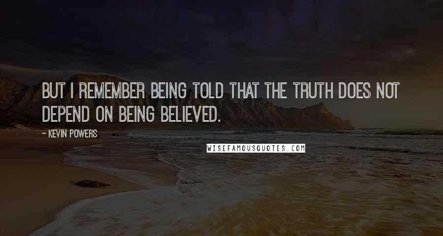 Kevin Powers Quotes: But I remember being told that the truth does not depend on being believed.