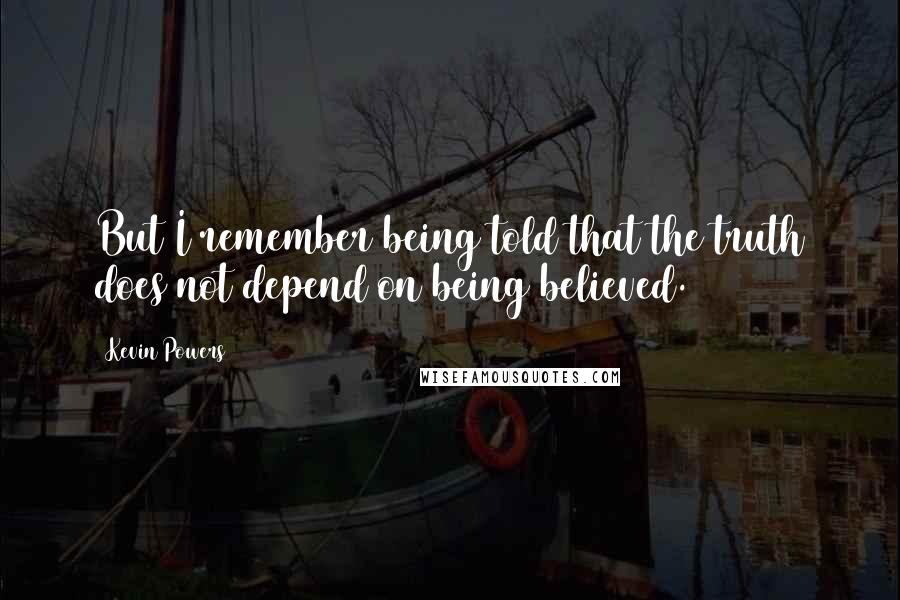 Kevin Powers Quotes: But I remember being told that the truth does not depend on being believed.