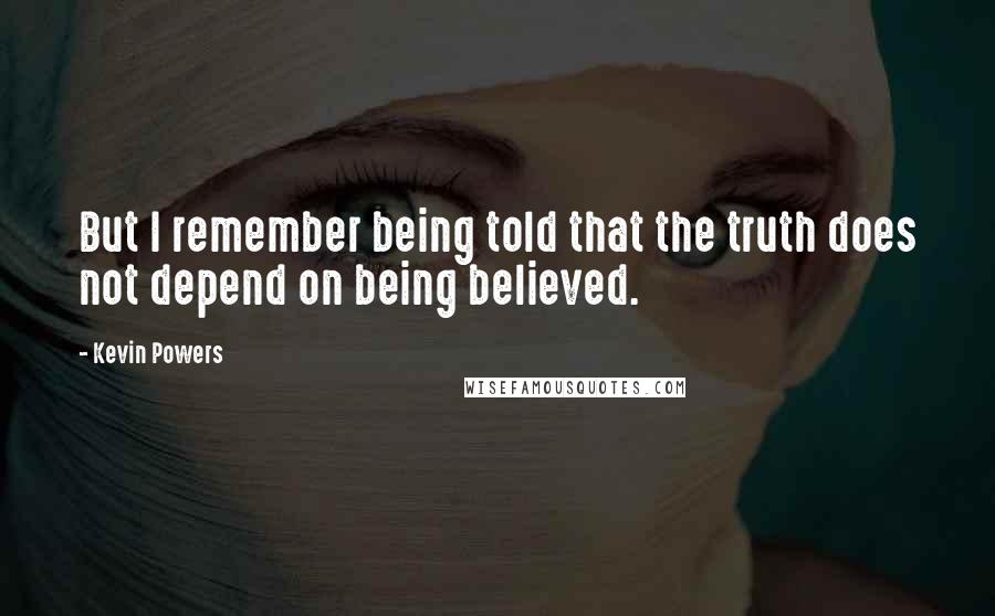Kevin Powers Quotes: But I remember being told that the truth does not depend on being believed.