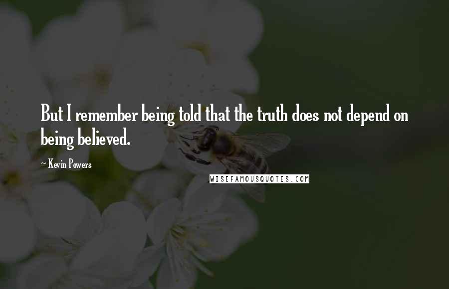 Kevin Powers Quotes: But I remember being told that the truth does not depend on being believed.