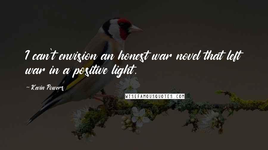 Kevin Powers Quotes: I can't envision an honest war novel that left war in a positive light.