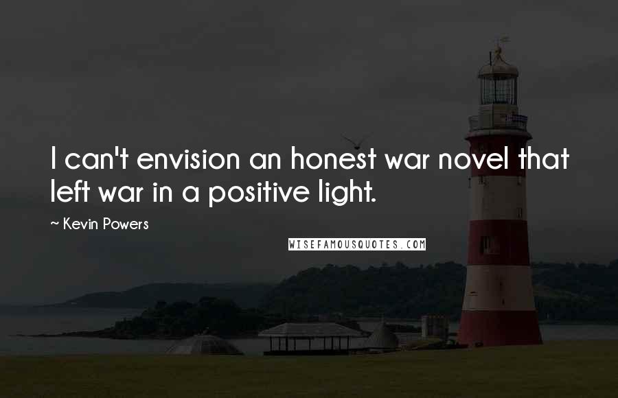 Kevin Powers Quotes: I can't envision an honest war novel that left war in a positive light.