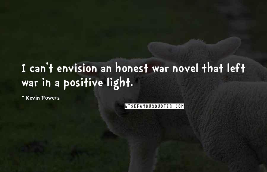 Kevin Powers Quotes: I can't envision an honest war novel that left war in a positive light.