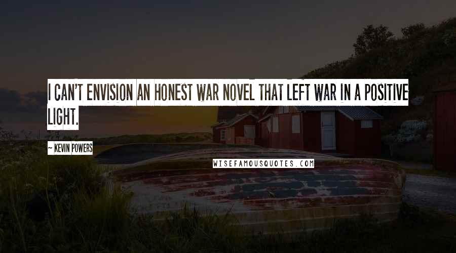 Kevin Powers Quotes: I can't envision an honest war novel that left war in a positive light.