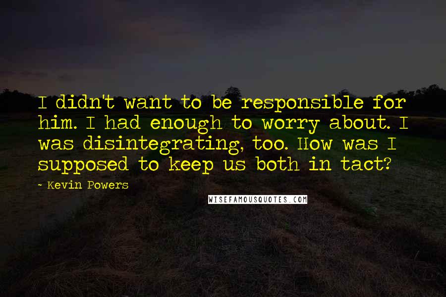 Kevin Powers Quotes: I didn't want to be responsible for him. I had enough to worry about. I was disintegrating, too. How was I supposed to keep us both in tact?