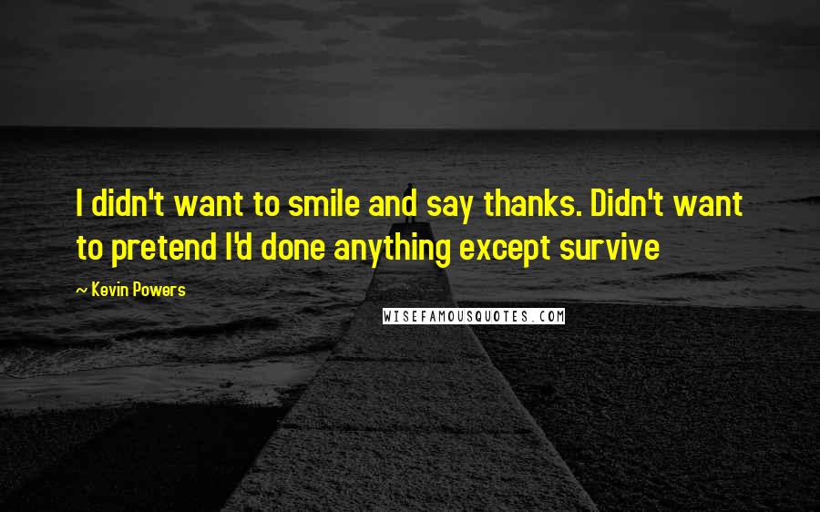 Kevin Powers Quotes: I didn't want to smile and say thanks. Didn't want to pretend I'd done anything except survive