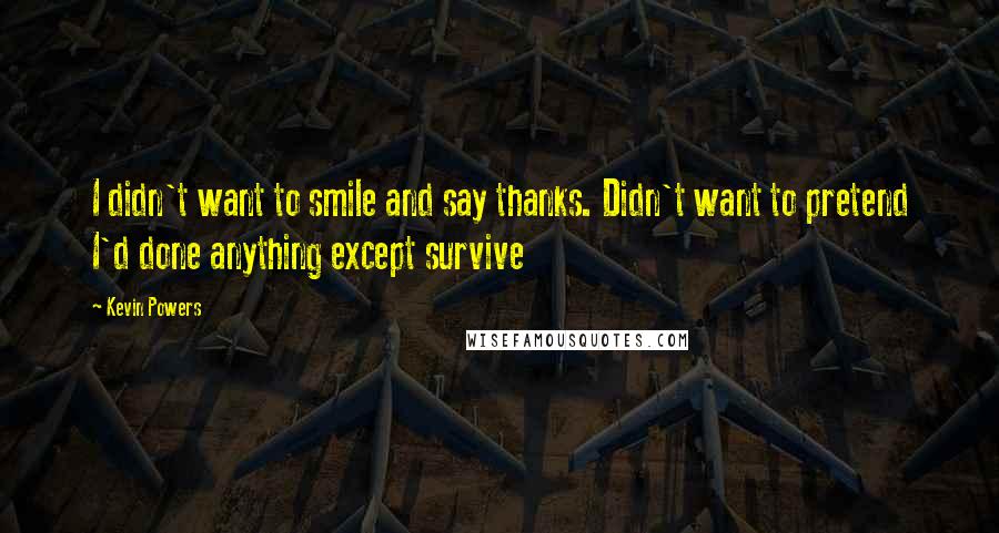 Kevin Powers Quotes: I didn't want to smile and say thanks. Didn't want to pretend I'd done anything except survive