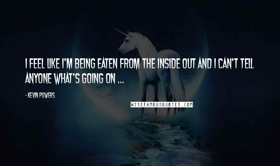 Kevin Powers Quotes: I feel like I'm being eaten from the inside out and I can't tell anyone what's going on ...