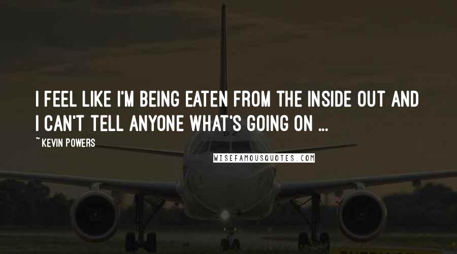 Kevin Powers Quotes: I feel like I'm being eaten from the inside out and I can't tell anyone what's going on ...