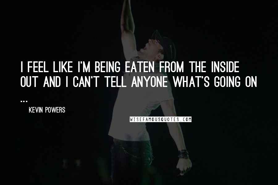 Kevin Powers Quotes: I feel like I'm being eaten from the inside out and I can't tell anyone what's going on ...