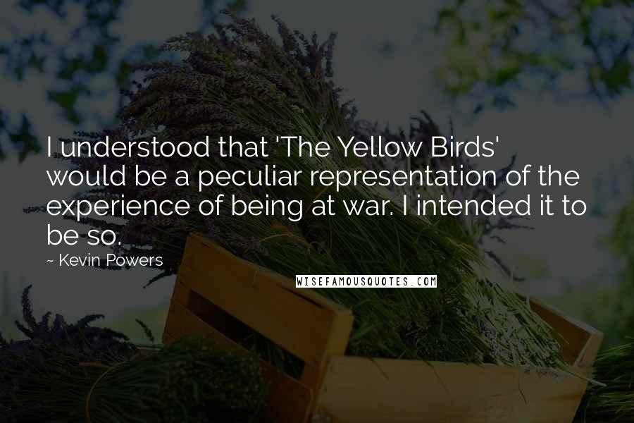 Kevin Powers Quotes: I understood that 'The Yellow Birds' would be a peculiar representation of the experience of being at war. I intended it to be so.