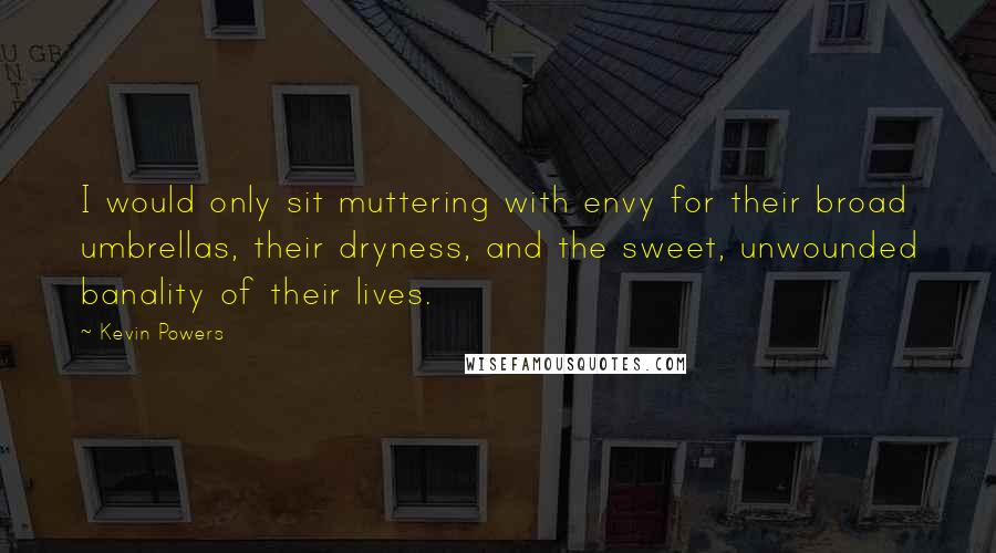 Kevin Powers Quotes: I would only sit muttering with envy for their broad umbrellas, their dryness, and the sweet, unwounded banality of their lives.