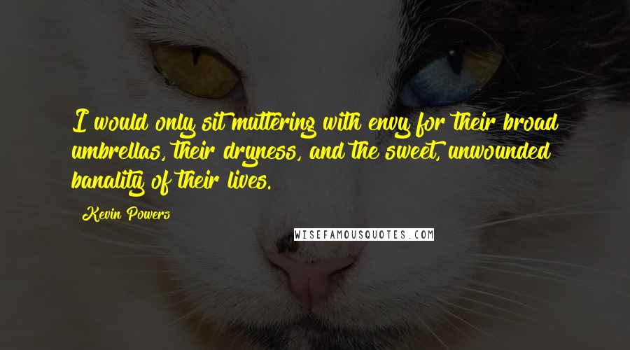 Kevin Powers Quotes: I would only sit muttering with envy for their broad umbrellas, their dryness, and the sweet, unwounded banality of their lives.