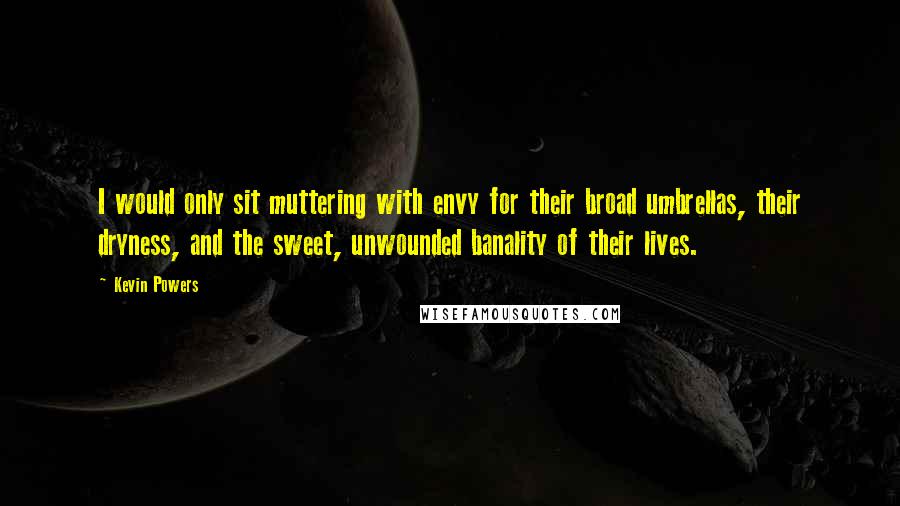 Kevin Powers Quotes: I would only sit muttering with envy for their broad umbrellas, their dryness, and the sweet, unwounded banality of their lives.