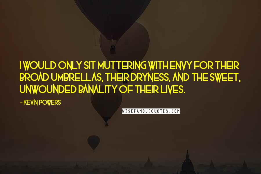 Kevin Powers Quotes: I would only sit muttering with envy for their broad umbrellas, their dryness, and the sweet, unwounded banality of their lives.