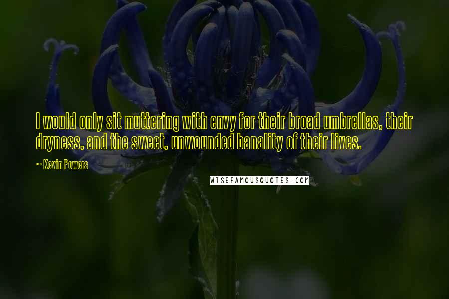 Kevin Powers Quotes: I would only sit muttering with envy for their broad umbrellas, their dryness, and the sweet, unwounded banality of their lives.