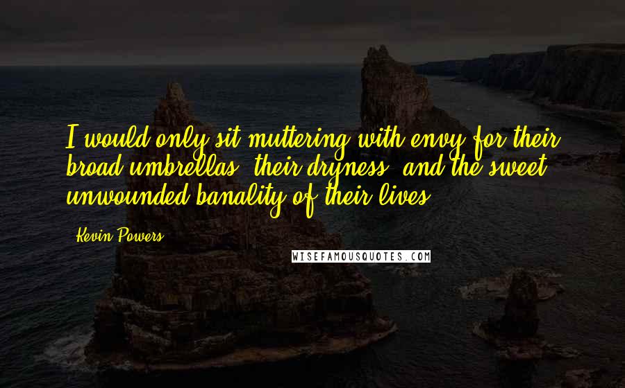 Kevin Powers Quotes: I would only sit muttering with envy for their broad umbrellas, their dryness, and the sweet, unwounded banality of their lives.