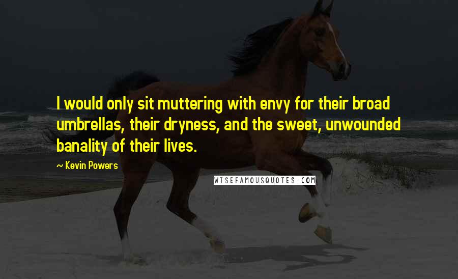 Kevin Powers Quotes: I would only sit muttering with envy for their broad umbrellas, their dryness, and the sweet, unwounded banality of their lives.