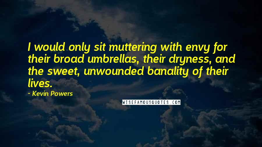 Kevin Powers Quotes: I would only sit muttering with envy for their broad umbrellas, their dryness, and the sweet, unwounded banality of their lives.