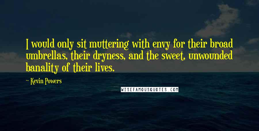 Kevin Powers Quotes: I would only sit muttering with envy for their broad umbrellas, their dryness, and the sweet, unwounded banality of their lives.