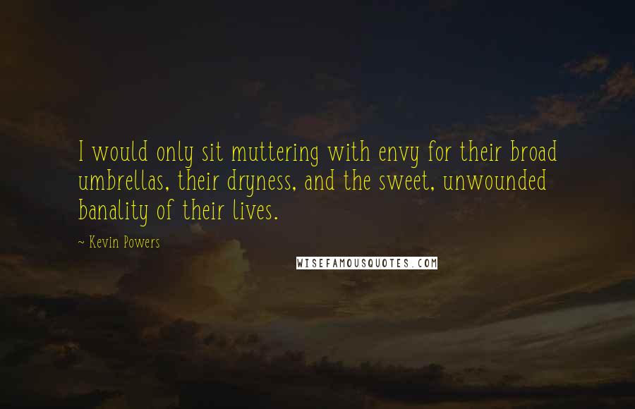 Kevin Powers Quotes: I would only sit muttering with envy for their broad umbrellas, their dryness, and the sweet, unwounded banality of their lives.