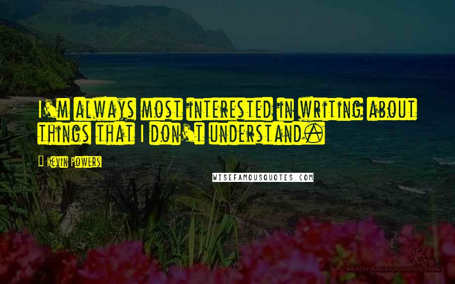 Kevin Powers Quotes: I'm always most interested in writing about things that I don't understand.