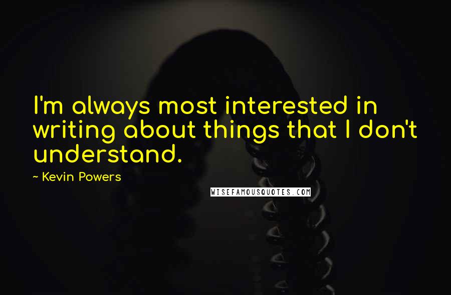 Kevin Powers Quotes: I'm always most interested in writing about things that I don't understand.