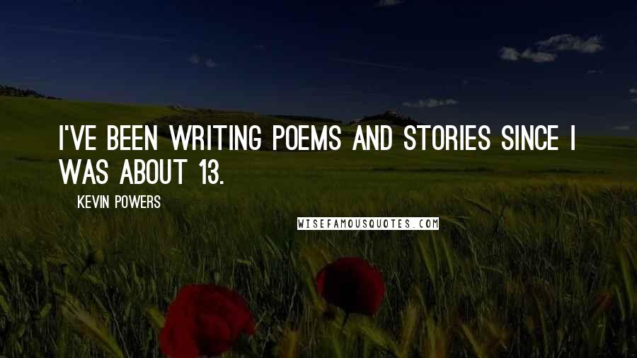 Kevin Powers Quotes: I've been writing poems and stories since I was about 13.
