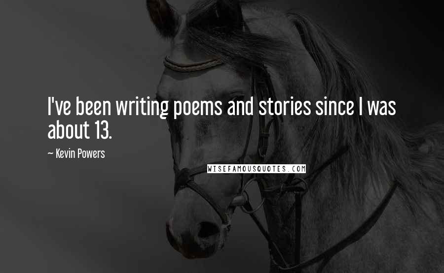 Kevin Powers Quotes: I've been writing poems and stories since I was about 13.