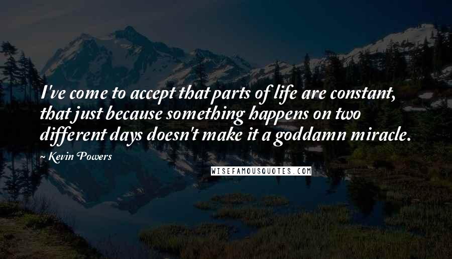 Kevin Powers Quotes: I've come to accept that parts of life are constant, that just because something happens on two different days doesn't make it a goddamn miracle.