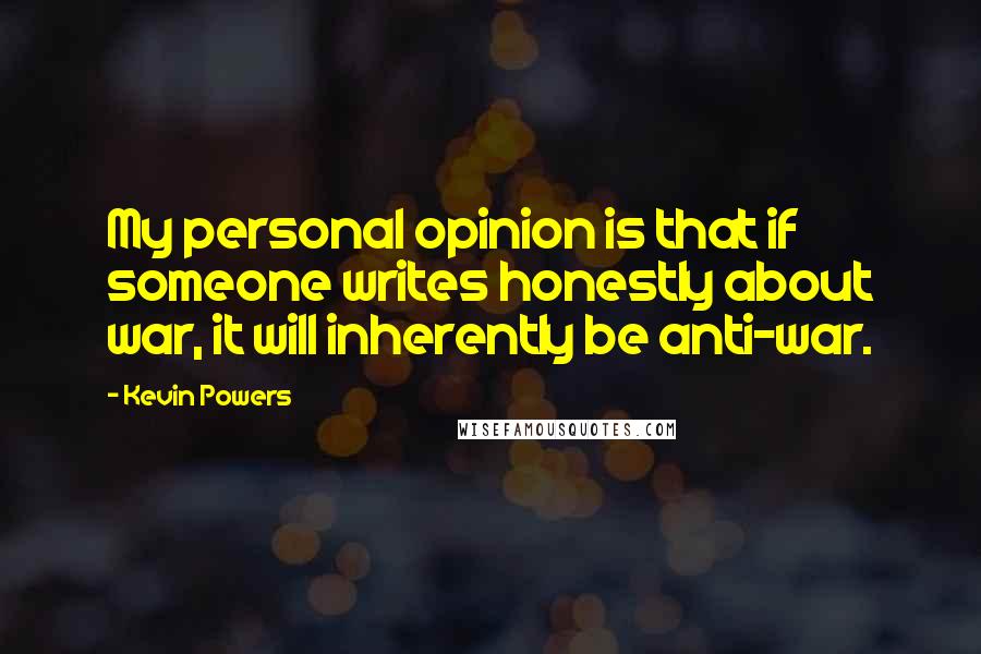 Kevin Powers Quotes: My personal opinion is that if someone writes honestly about war, it will inherently be anti-war.