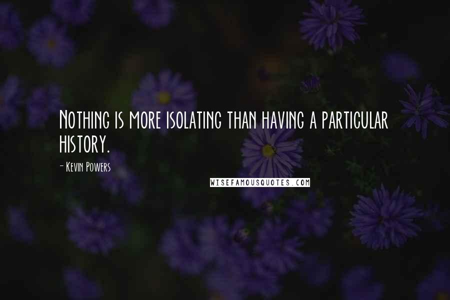 Kevin Powers Quotes: Nothing is more isolating than having a particular history.