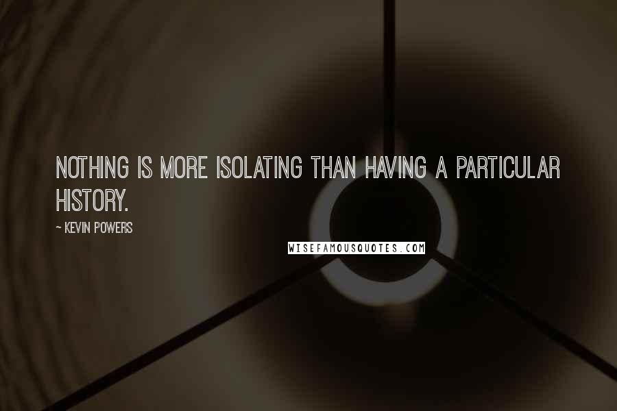 Kevin Powers Quotes: Nothing is more isolating than having a particular history.