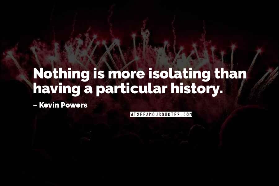 Kevin Powers Quotes: Nothing is more isolating than having a particular history.