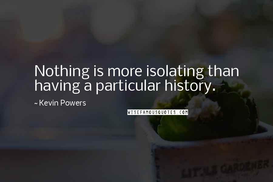 Kevin Powers Quotes: Nothing is more isolating than having a particular history.
