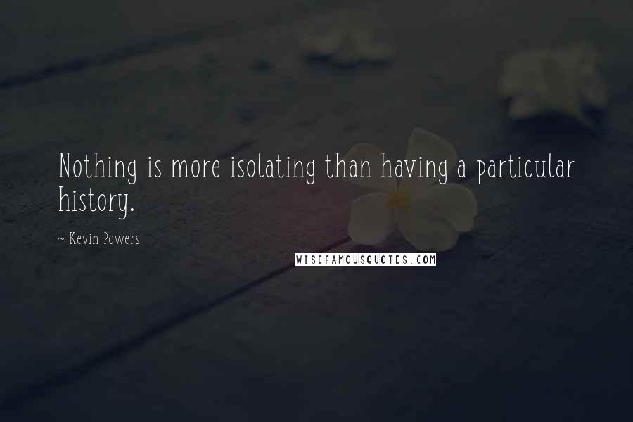 Kevin Powers Quotes: Nothing is more isolating than having a particular history.