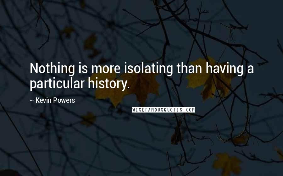 Kevin Powers Quotes: Nothing is more isolating than having a particular history.
