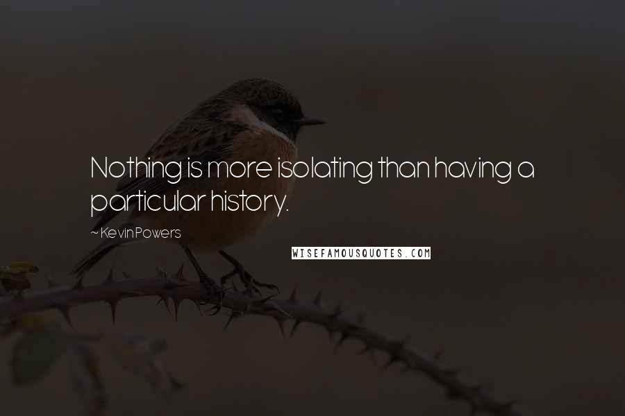 Kevin Powers Quotes: Nothing is more isolating than having a particular history.