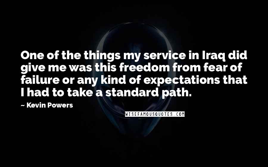 Kevin Powers Quotes: One of the things my service in Iraq did give me was this freedom from fear of failure or any kind of expectations that I had to take a standard path.