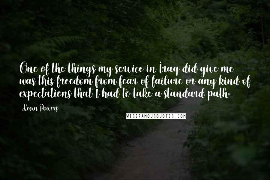 Kevin Powers Quotes: One of the things my service in Iraq did give me was this freedom from fear of failure or any kind of expectations that I had to take a standard path.