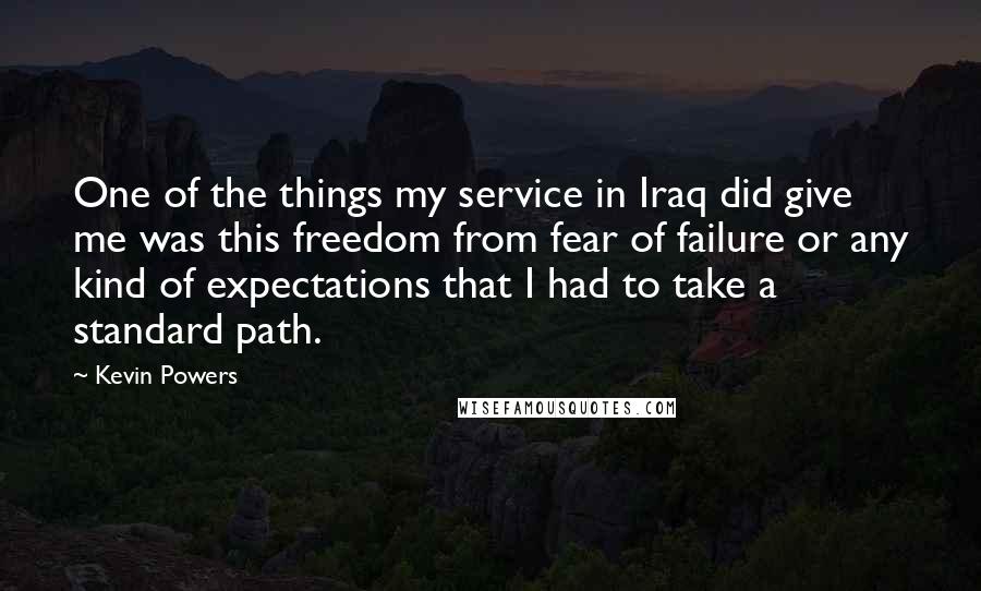 Kevin Powers Quotes: One of the things my service in Iraq did give me was this freedom from fear of failure or any kind of expectations that I had to take a standard path.