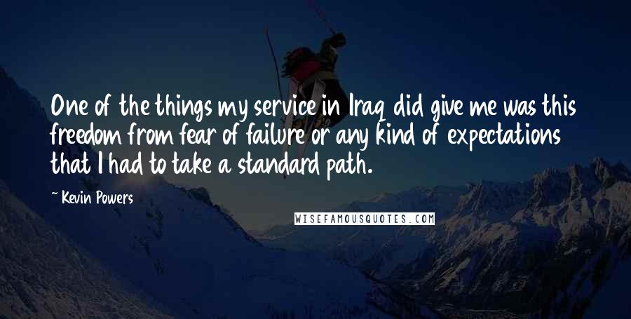 Kevin Powers Quotes: One of the things my service in Iraq did give me was this freedom from fear of failure or any kind of expectations that I had to take a standard path.