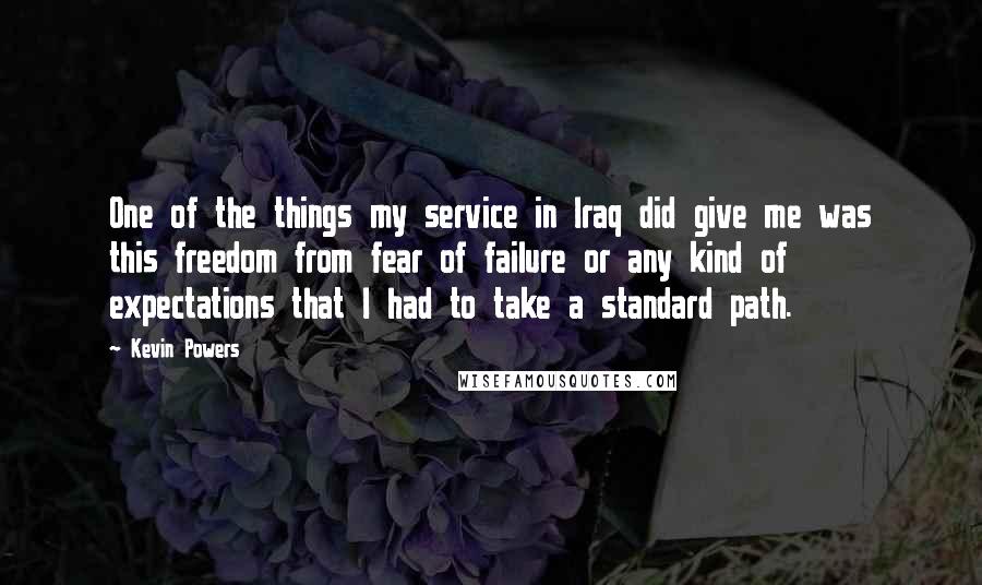 Kevin Powers Quotes: One of the things my service in Iraq did give me was this freedom from fear of failure or any kind of expectations that I had to take a standard path.