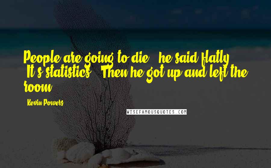 Kevin Powers Quotes: People are going to die," he said flatly. "It's statistics." Then he got up and left the room.